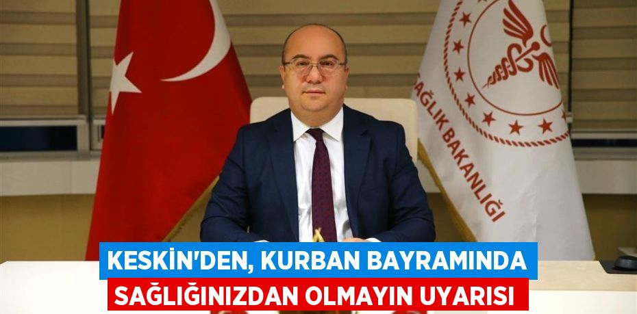 KESKİN’DEN, KURBAN BAYRAMINDA SAĞLIĞINIZDAN OLMAYIN UYARISI