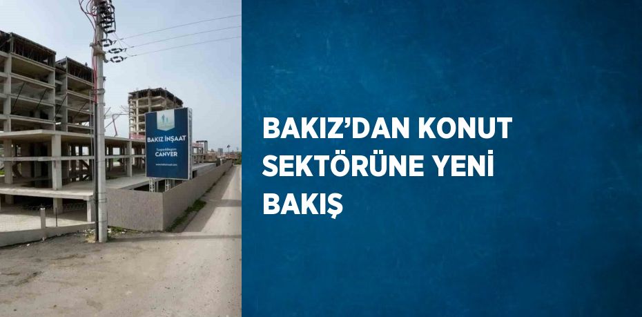 BAKIZ’DAN KONUT SEKTÖRÜNE YENİ BAKIŞ