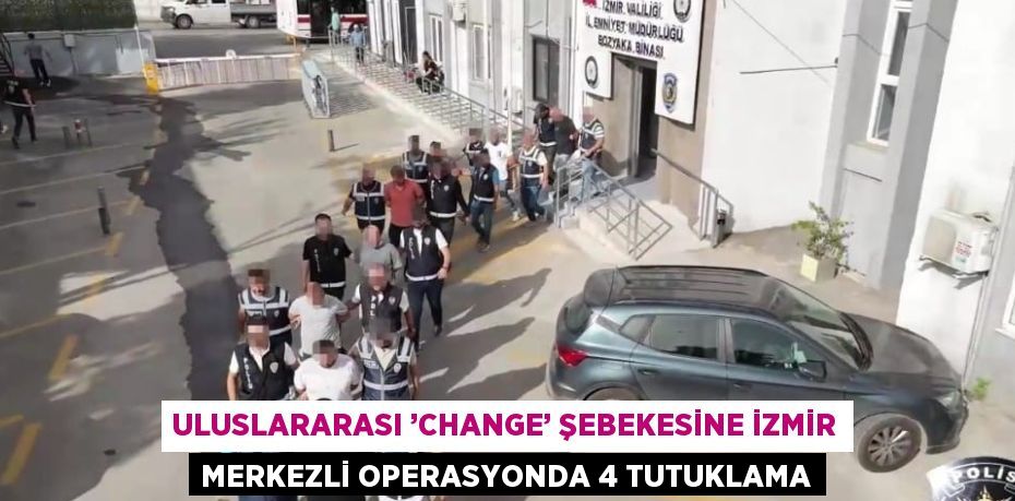 ULUSLARARASI ’CHANGE’ ŞEBEKESİNE İZMİR MERKEZLİ OPERASYONDA 4 TUTUKLAMA