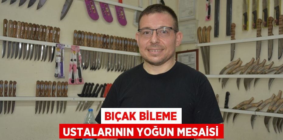 BIÇAK BİLEME USTALARININ YOĞUN MESAİSİ