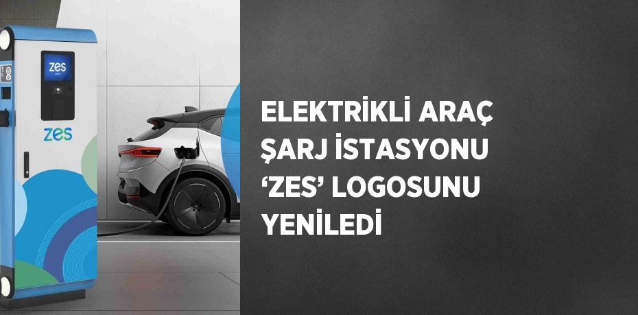 ELEKTRİKLİ ARAÇ ŞARJ İSTASYONU ‘ZES’ LOGOSUNU YENİLEDİ