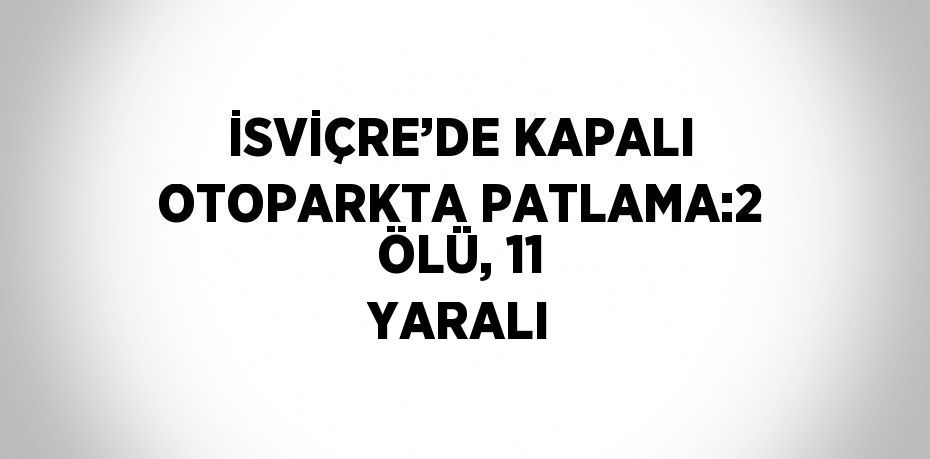 İSVİÇRE’DE KAPALI OTOPARKTA PATLAMA:2 ÖLÜ, 11 YARALI