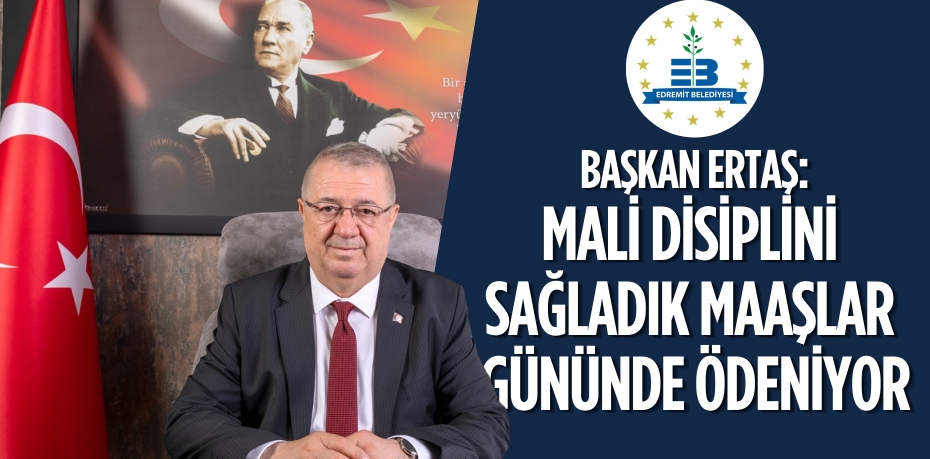 BAŞKAN ERTAŞ: MALİ DİSİPLİNİ  SAĞLADIK MAAŞLAR GÜNÜNDE ÖDENİYOR