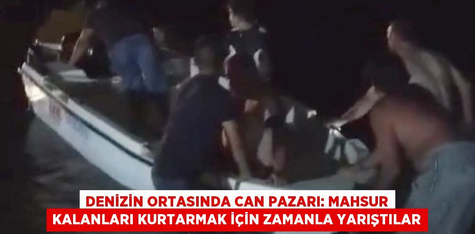 DENİZİN ORTASINDA CAN PAZARI: MAHSUR KALANLARI KURTARMAK İÇİN ZAMANLA YARIŞTILAR