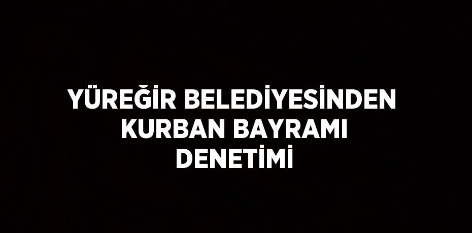 YÜREĞİR BELEDİYESİNDEN KURBAN BAYRAMI DENETİMİ