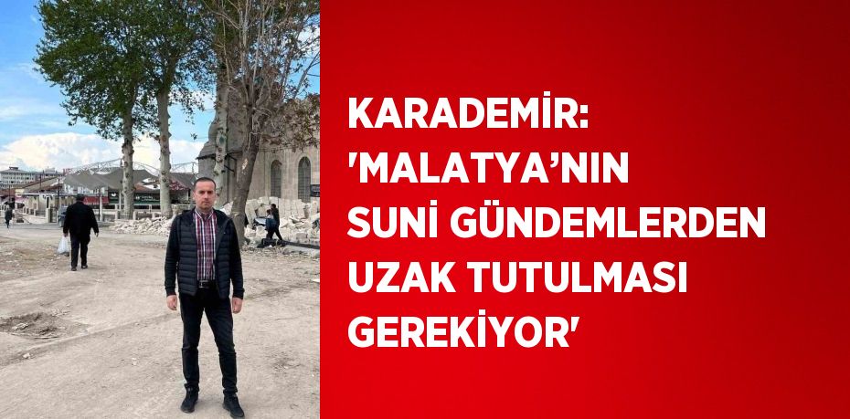 KARADEMİR: 'MALATYA’NIN SUNİ GÜNDEMLERDEN UZAK TUTULMASI GEREKİYOR'