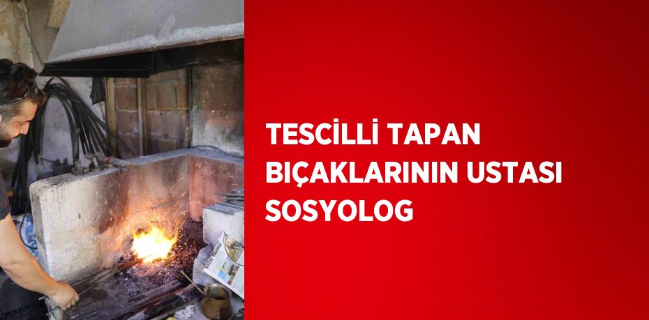 TESCİLLİ TAPAN BIÇAKLARININ USTASI SOSYOLOG