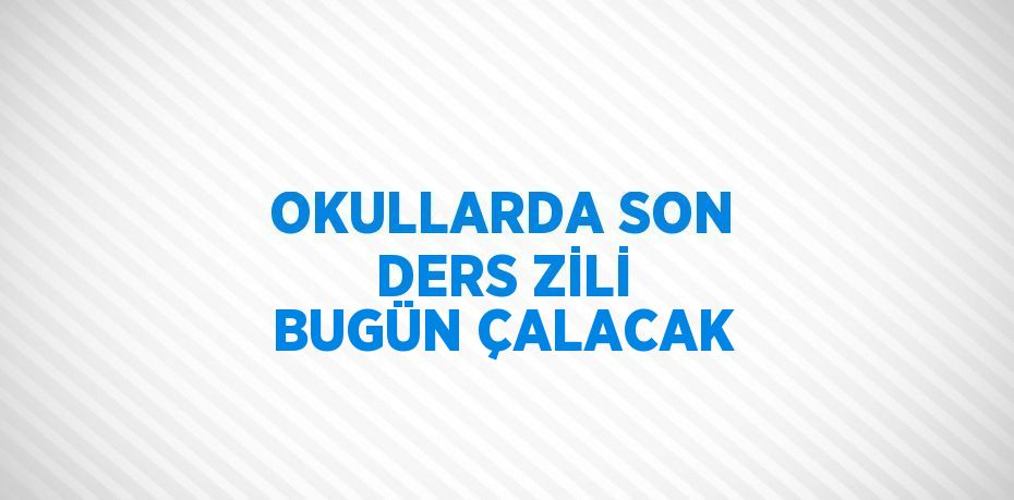 OKULLARDA SON DERS ZİLİ BUGÜN ÇALACAK