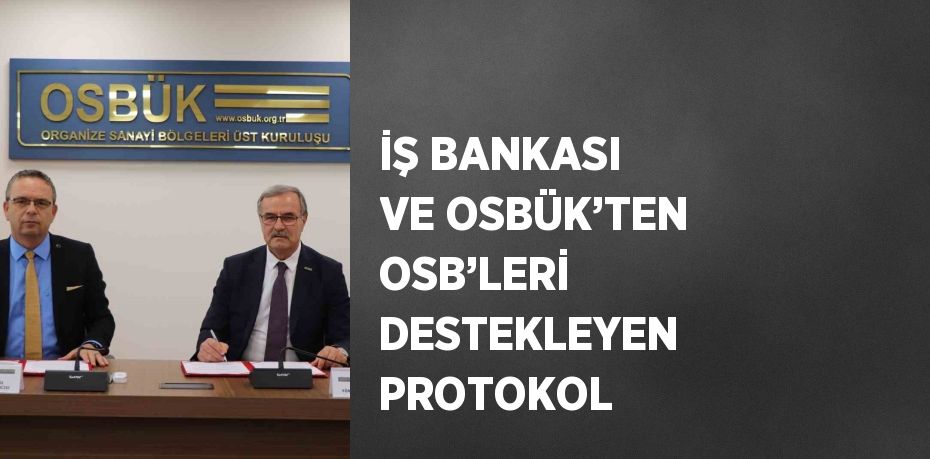 İŞ BANKASI VE OSBÜK’TEN OSB’LERİ DESTEKLEYEN PROTOKOL