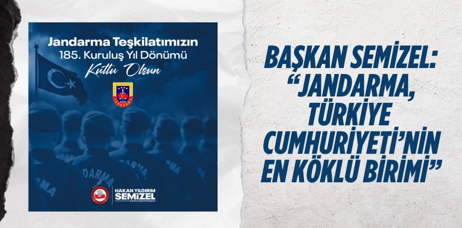 BAŞKAN SEMİZEL: “JANDARMA, TÜRKİYE  CUMHURİYETİ’NİN EN KÖKLÜ BİRİMİ”