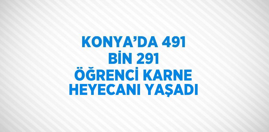 KONYA’DA 491 BİN 291 ÖĞRENCİ KARNE HEYECANI YAŞADI