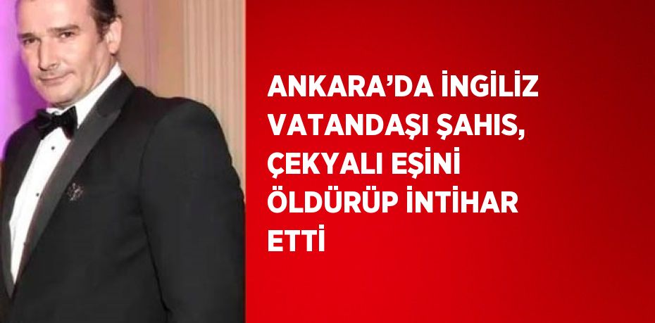 ANKARA’DA İNGİLİZ VATANDAŞI ŞAHIS, ÇEKYALI EŞİNİ ÖLDÜRÜP İNTİHAR ETTİ