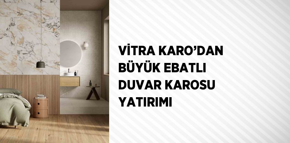 VİTRA KARO’DAN BÜYÜK EBATLI DUVAR KAROSU YATIRIMI