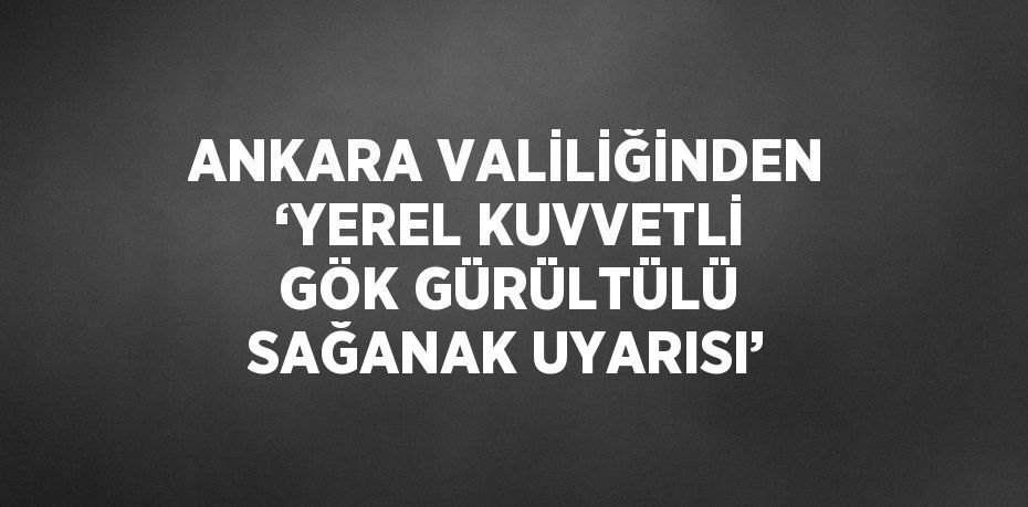 ANKARA VALİLİĞİNDEN ‘YEREL KUVVETLİ GÖK GÜRÜLTÜLÜ SAĞANAK UYARISI’