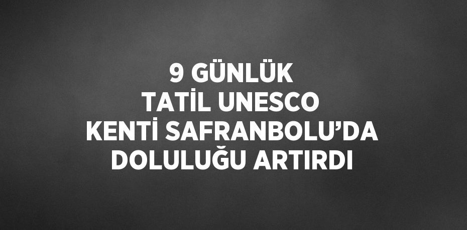 9 GÜNLÜK TATİL UNESCO KENTİ SAFRANBOLU’DA DOLULUĞU ARTIRDI