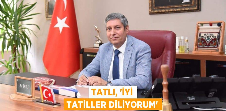 TATLI, “İYİ TATİLLER DİLİYORUM”