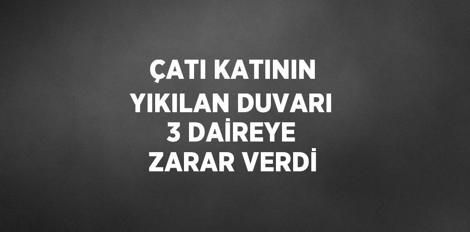 ÇATI KATININ YIKILAN DUVARI 3 DAİREYE ZARAR VERDİ