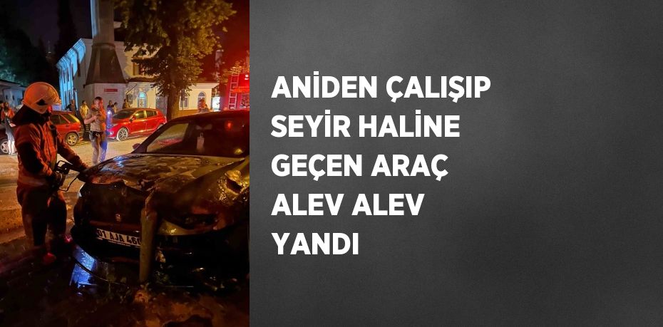 ANİDEN ÇALIŞIP SEYİR HALİNE GEÇEN ARAÇ ALEV ALEV YANDI