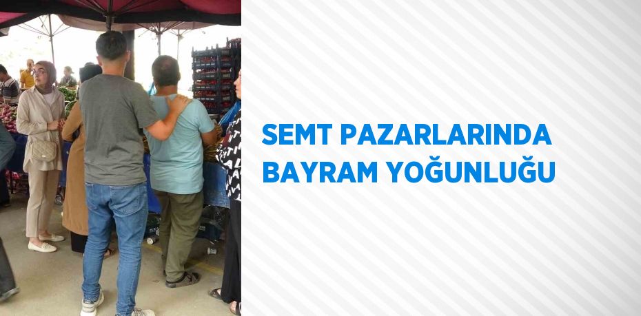 SEMT PAZARLARINDA BAYRAM YOĞUNLUĞU