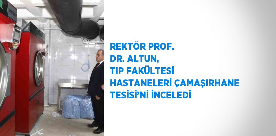 REKTÖR PROF. DR. ALTUN, TIP FAKÜLTESİ HASTANELERİ ÇAMAŞIRHANE TESİSİ’Nİ İNCELEDİ