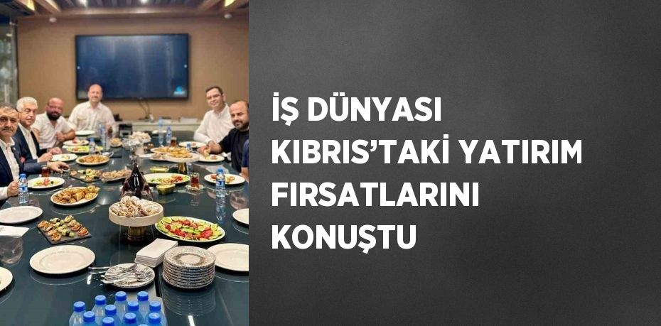 İŞ DÜNYASI KIBRIS’TAKİ YATIRIM FIRSATLARINI KONUŞTU