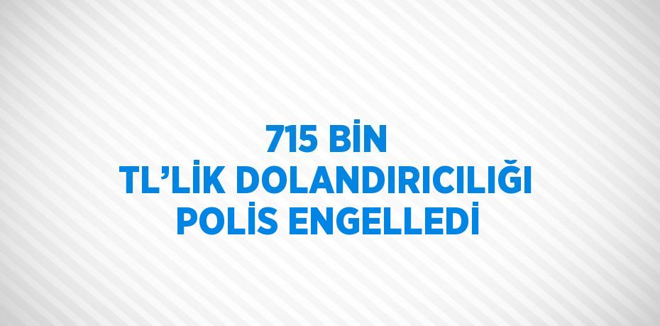 715 BİN TL’LİK DOLANDIRICILIĞI POLİS ENGELLEDİ