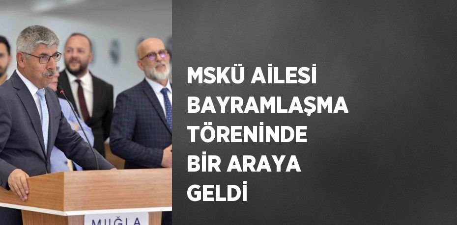 MSKÜ AİLESİ BAYRAMLAŞMA TÖRENİNDE BİR ARAYA GELDİ