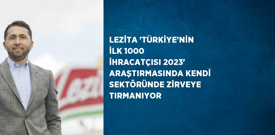 LEZİTA 'TÜRKİYE’NİN İLK 1000 İHRACATÇISI 2023' ARAŞTIRMASINDA KENDİ SEKTÖRÜNDE ZİRVEYE TIRMANIYOR