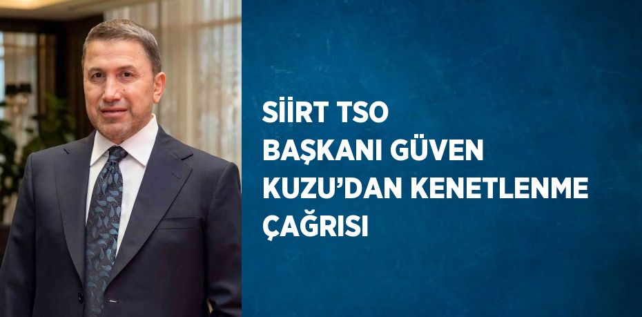 SİİRT TSO BAŞKANI GÜVEN KUZU’DAN KENETLENME ÇAĞRISI