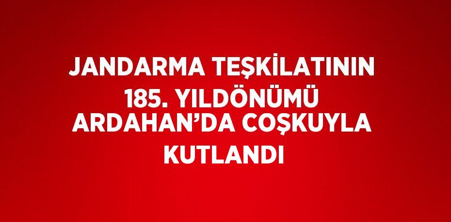 JANDARMA TEŞKİLATININ 185. YILDÖNÜMÜ ARDAHAN’DA COŞKUYLA KUTLANDI