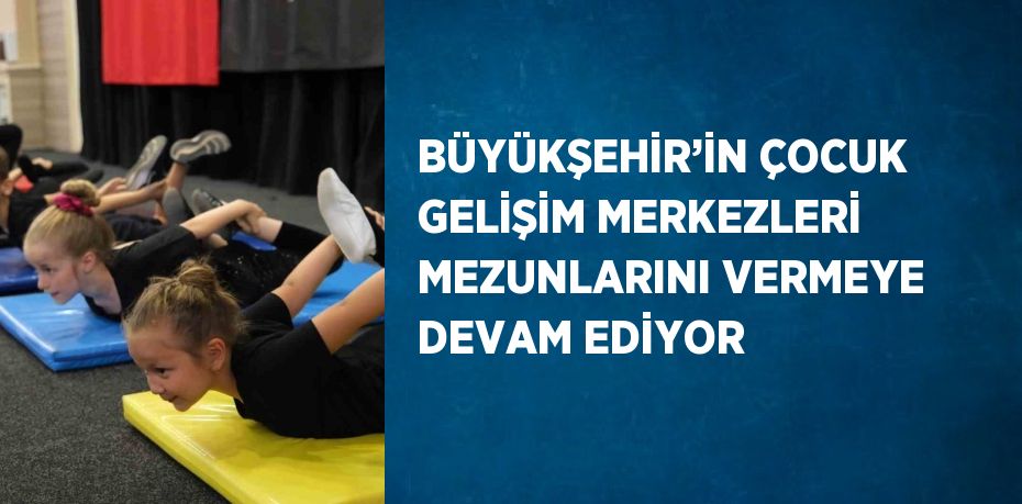 BÜYÜKŞEHİR’İN ÇOCUK GELİŞİM MERKEZLERİ MEZUNLARINI VERMEYE DEVAM EDİYOR