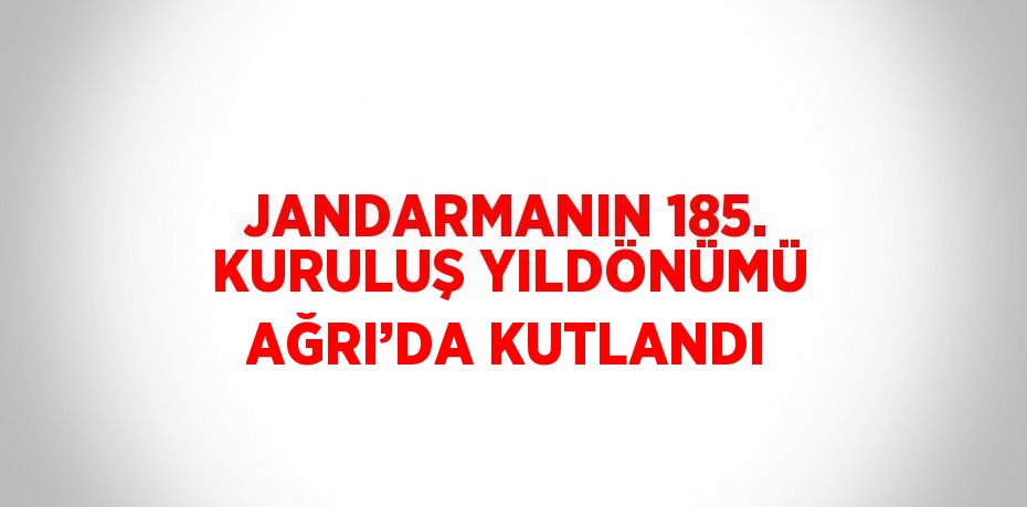 JANDARMANIN 185. KURULUŞ YILDÖNÜMÜ AĞRI’DA KUTLANDI