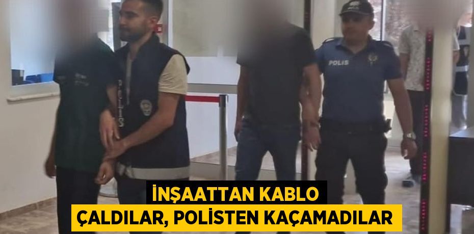 İNŞAATTAN KABLO ÇALDILAR, POLİSTEN KAÇAMADILAR