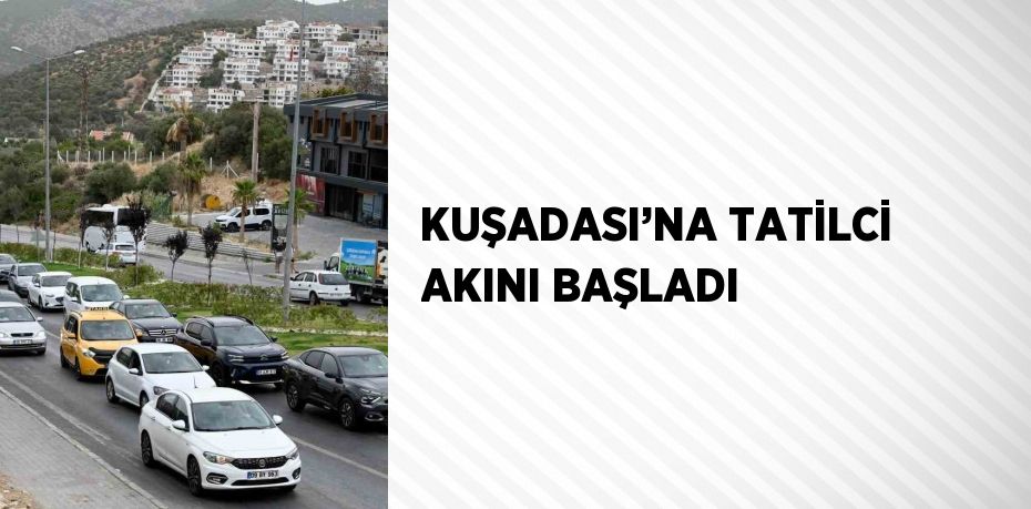 KUŞADASI’NA TATİLCİ AKINI BAŞLADI