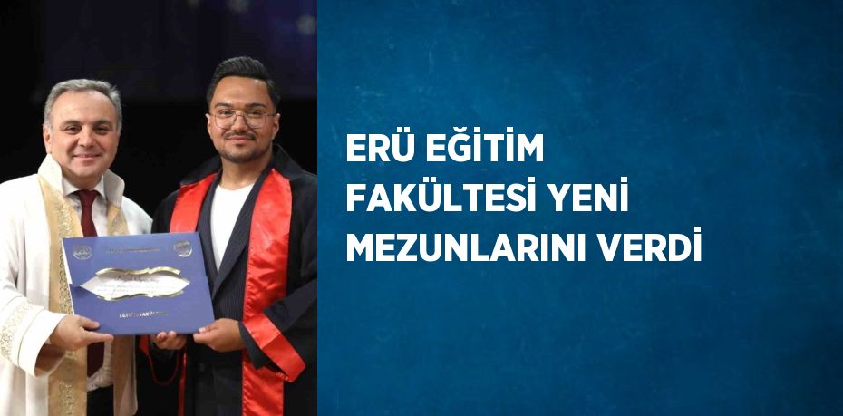 ERÜ EĞİTİM FAKÜLTESİ YENİ MEZUNLARINI VERDİ