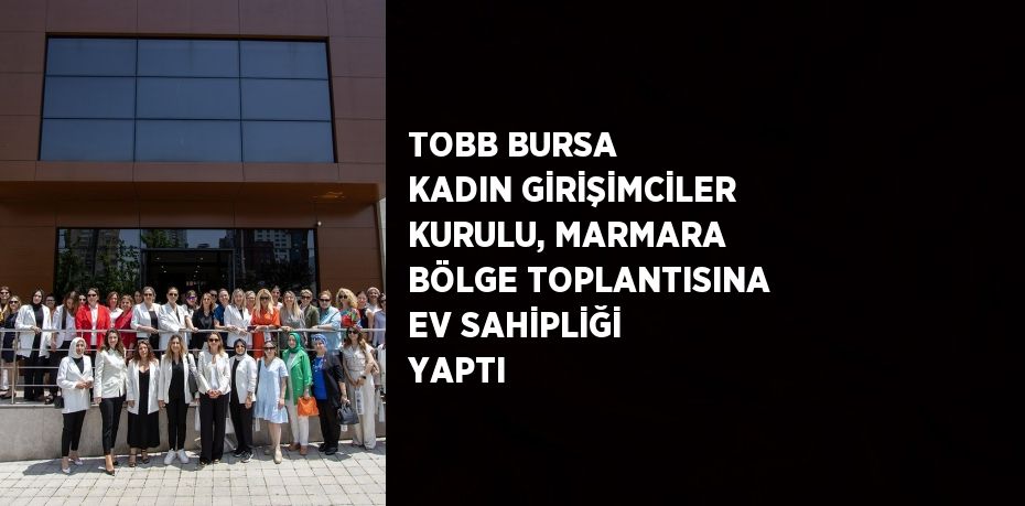 TOBB BURSA KADIN GİRİŞİMCİLER KURULU, MARMARA BÖLGE TOPLANTISINA EV SAHİPLİĞİ YAPTI