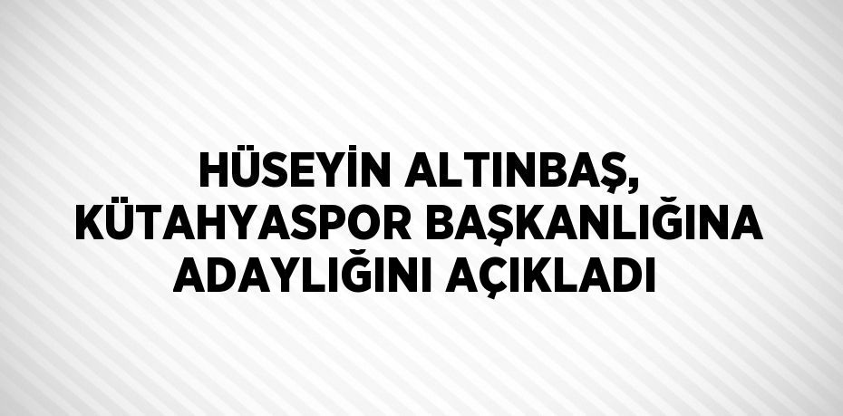 HÜSEYİN ALTINBAŞ, KÜTAHYASPOR BAŞKANLIĞINA ADAYLIĞINI AÇIKLADI