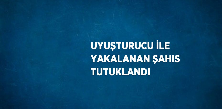 UYUŞTURUCU İLE YAKALANAN ŞAHIS TUTUKLANDI