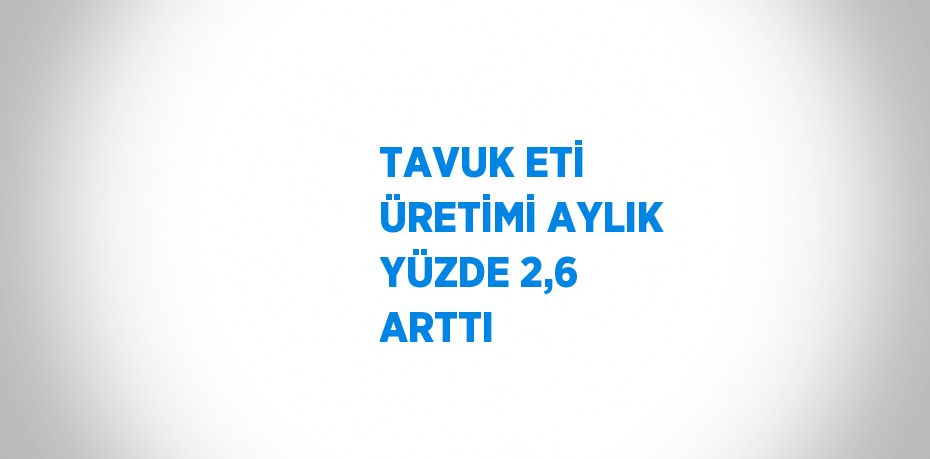 TAVUK ETİ ÜRETİMİ AYLIK YÜZDE 2,6 ARTTI