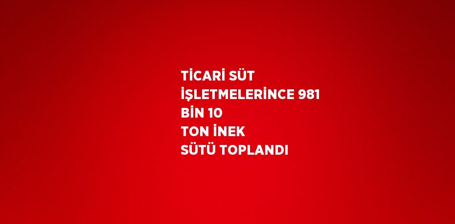 TİCARİ SÜT İŞLETMELERİNCE 981 BİN 10 TON İNEK SÜTÜ TOPLANDI
