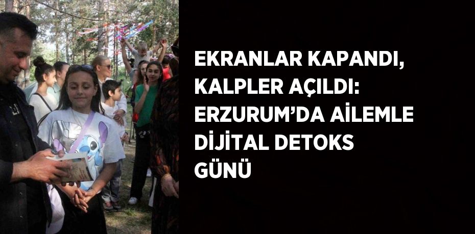 EKRANLAR KAPANDI, KALPLER AÇILDI: ERZURUM’DA AİLEMLE DİJİTAL DETOKS GÜNÜ