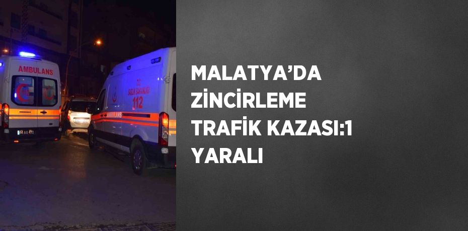 MALATYA’DA ZİNCİRLEME TRAFİK KAZASI:1 YARALI
