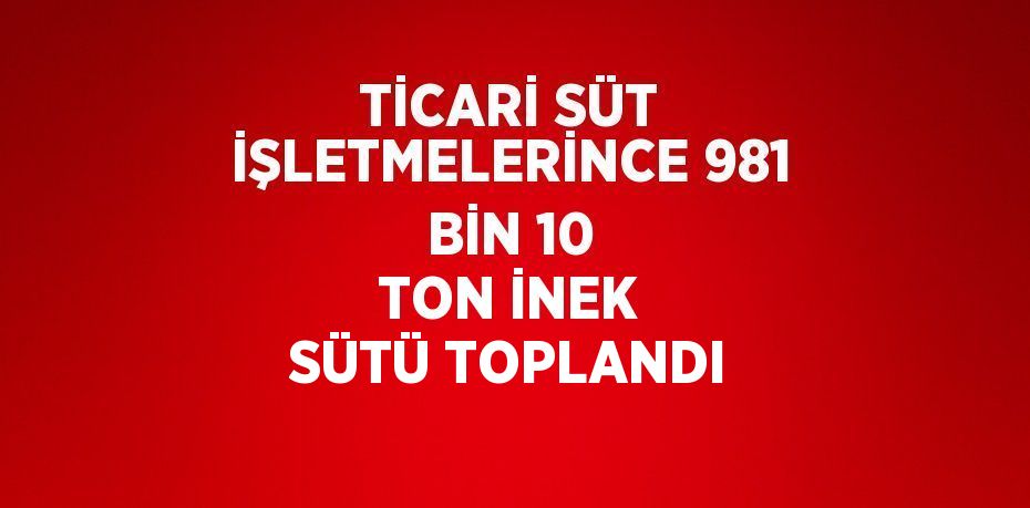 TİCARİ SÜT İŞLETMELERİNCE 981 BİN 10 TON İNEK SÜTÜ TOPLANDI