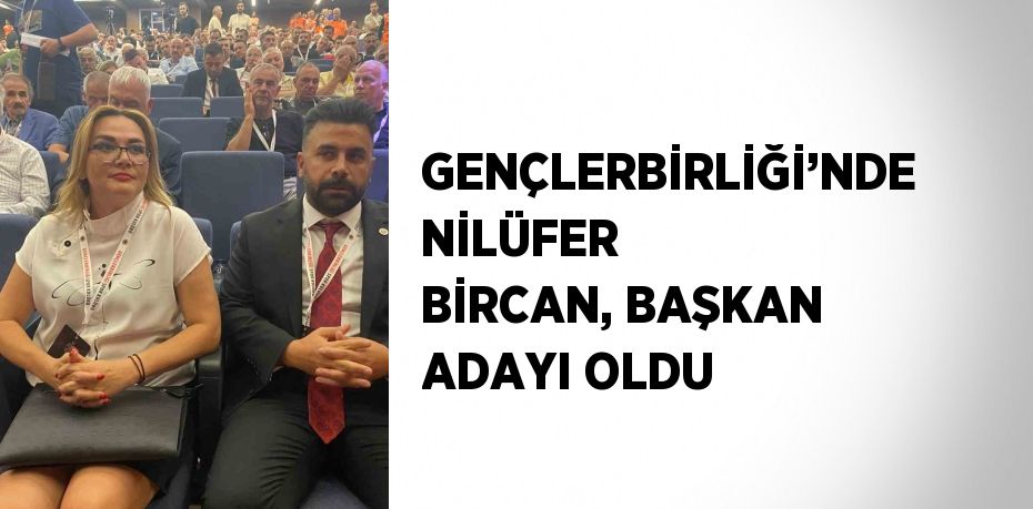GENÇLERBİRLİĞİ’NDE NİLÜFER BİRCAN, BAŞKAN ADAYI OLDU
