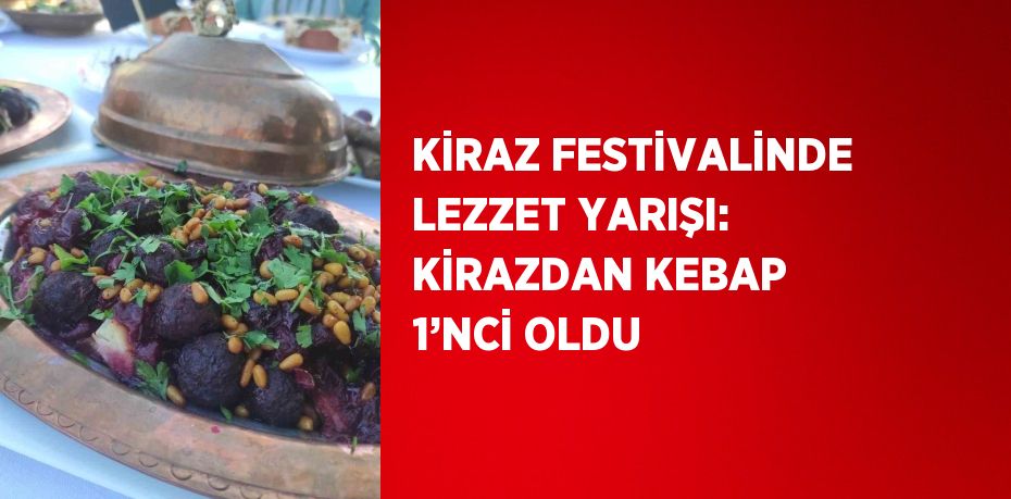 KİRAZ FESTİVALİNDE LEZZET YARIŞI: KİRAZDAN KEBAP 1’NCİ OLDU