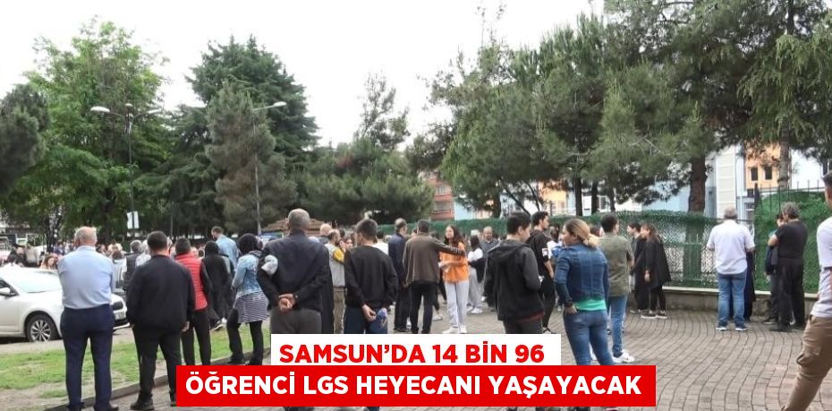 SAMSUN’DA 14 BİN 96 ÖĞRENCİ LGS HEYECANI YAŞAYACAK