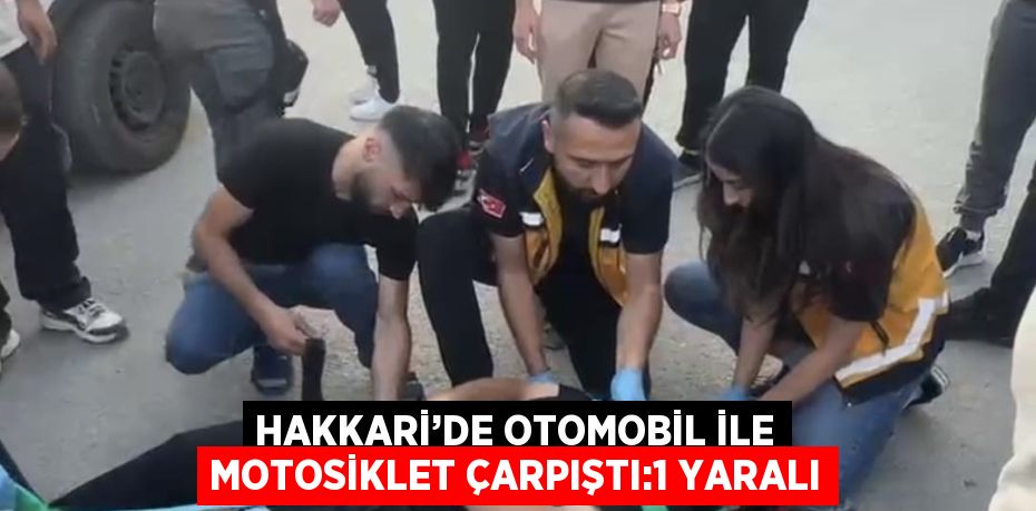 HAKKARİ’DE OTOMOBİL İLE MOTOSİKLET ÇARPIŞTI:1 YARALI