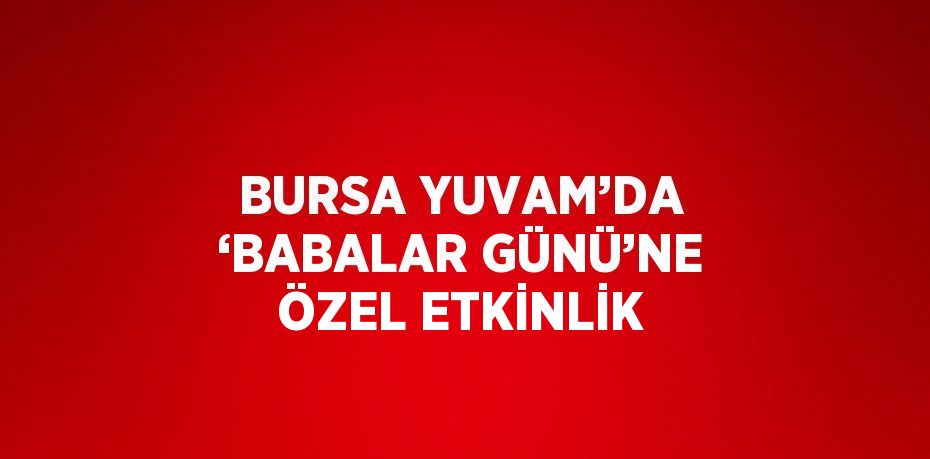BURSA YUVAM’DA ‘BABALAR GÜNÜ’NE ÖZEL ETKİNLİK
