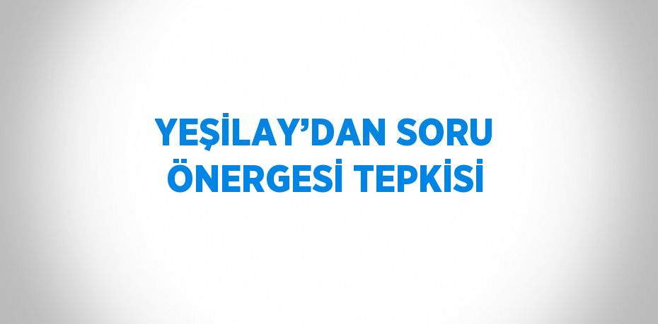 YEŞİLAY’DAN SORU ÖNERGESİ TEPKİSİ