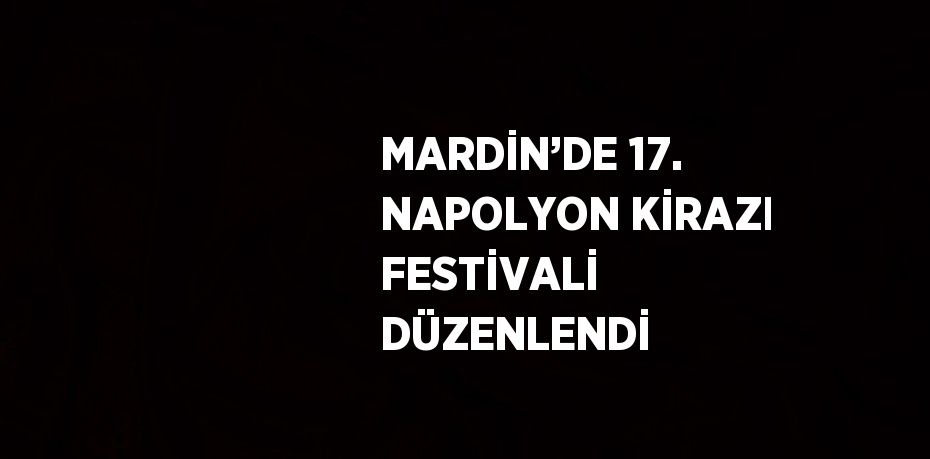 MARDİN’DE 17. NAPOLYON KİRAZI FESTİVALİ DÜZENLENDİ